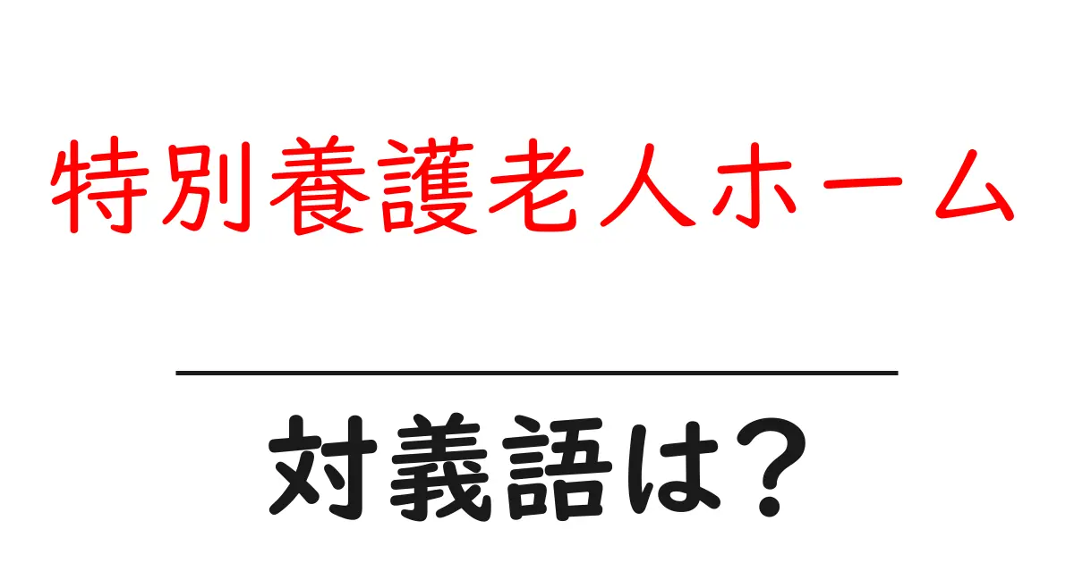 特別養護老人ホームの対義語・反対語を使用例を交えて分かりやすく解説!