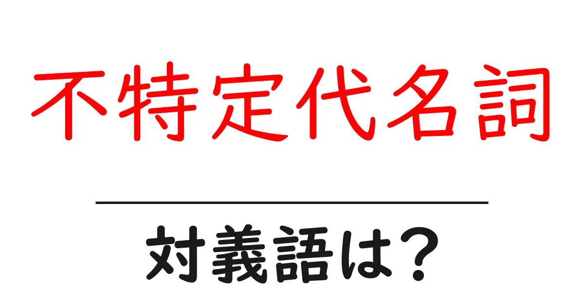 不特定代名詞の対義語・反対語を使用例を交えて分かりやすく解説!