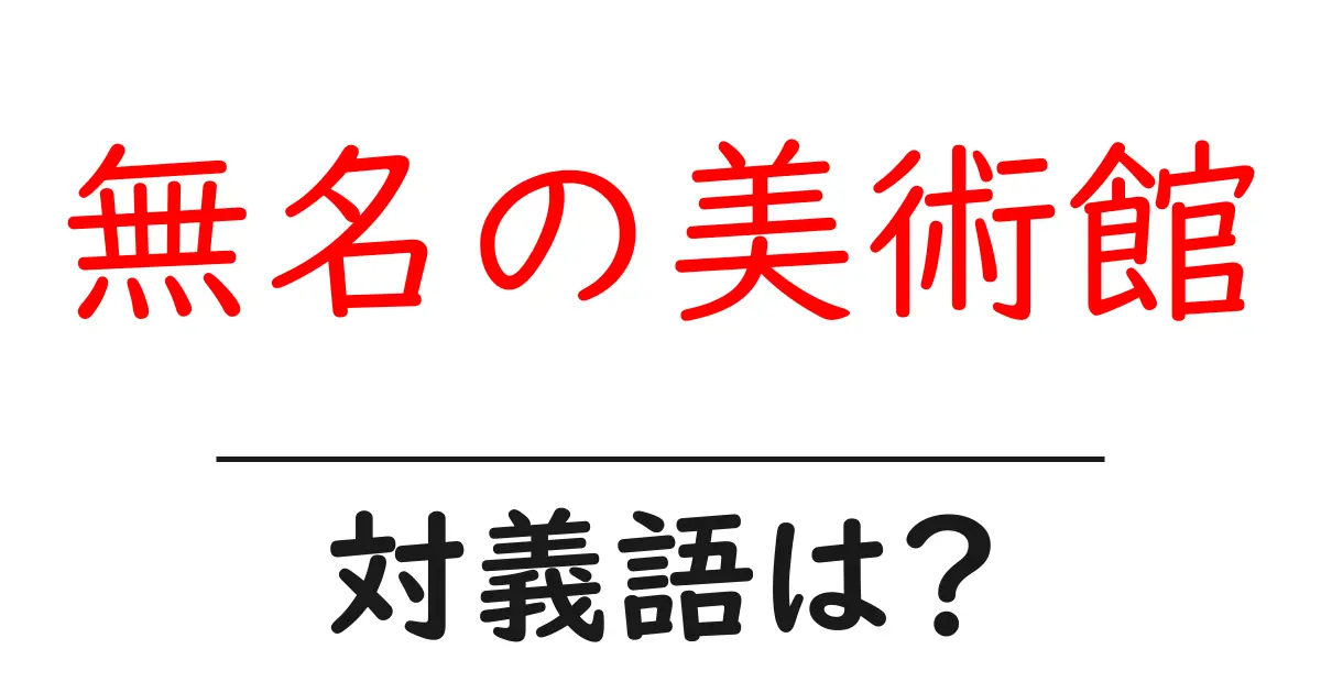無名の美術館の対義語・反対語を使用例を交えて分かりやすく解説!