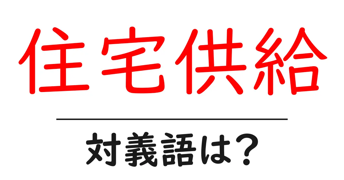 住宅供給の対義語・反対語を使用例を交えて分かりやすく解説!