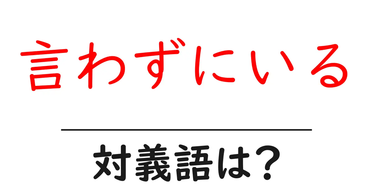 言わずにいるの対義語・反対語を使用例を交えて分かりやすく解説!