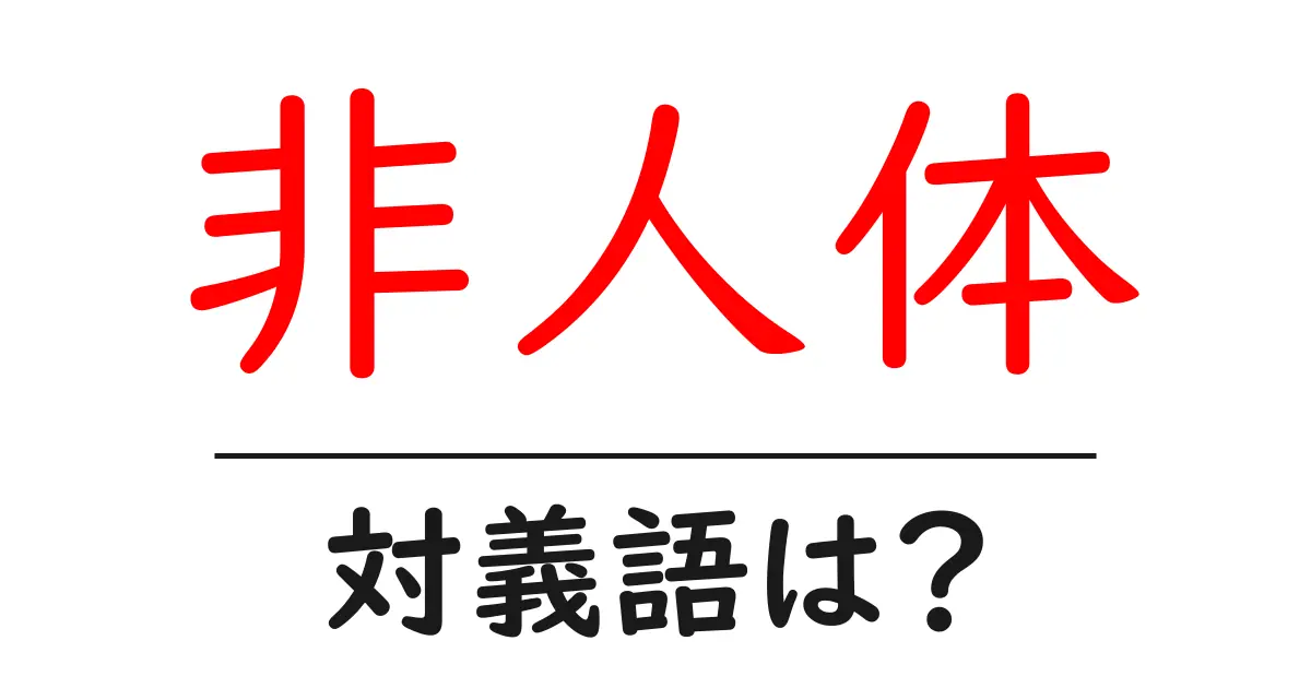 非人体の対義語・反対語を使用例を交えて分かりやすく解説!
