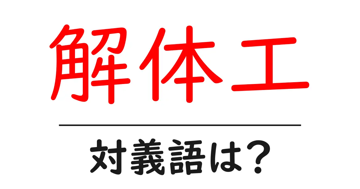 解体工の対義語・反対語を使用例を交えて分かりやすく解説!