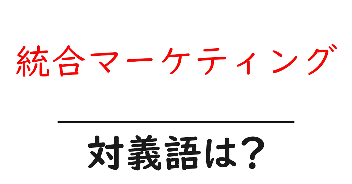 統合マーケティングの対義語・反対語を使用例を交えて分かりやすく解説!