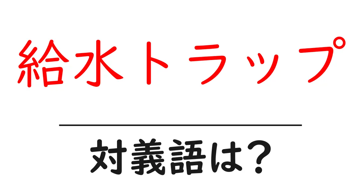 給水トラップの対義語・反対語を使用例を交えて分かりやすく解説!