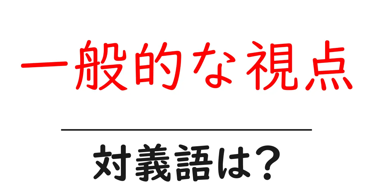 一般的な視点の対義語・反対語を使用例を交えて分かりやすく解説!