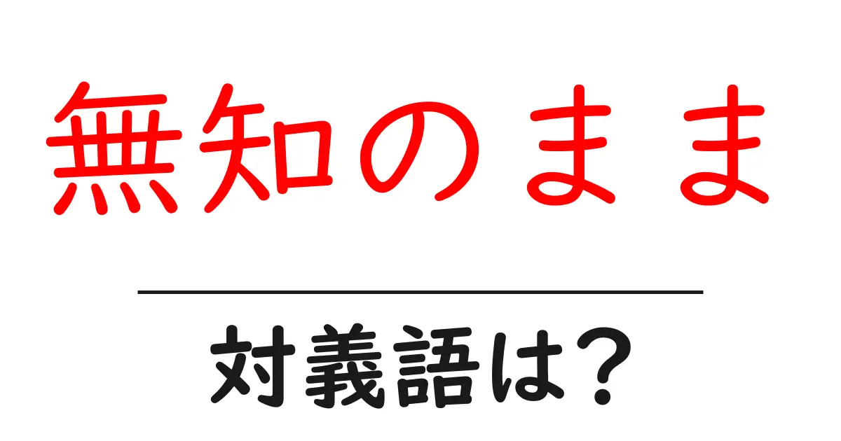 無知のままの対義語・反対語を使用例を交えて分かりやすく解説!