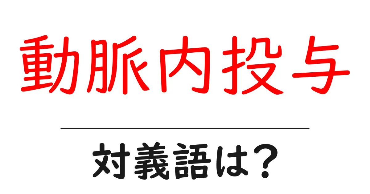 動脈内投与の対義語・反対語を使用例を交えて分かりやすく解説!