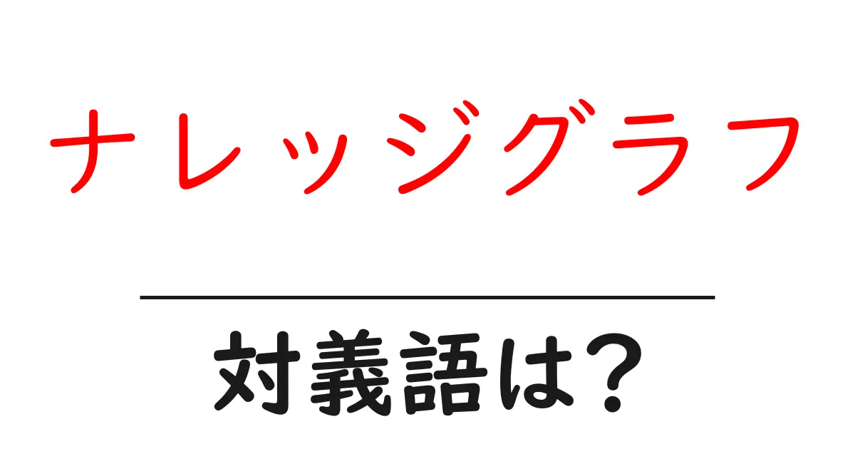 ナレッジグラフの対義語・反対語を使用例を交えて分かりやすく解説！