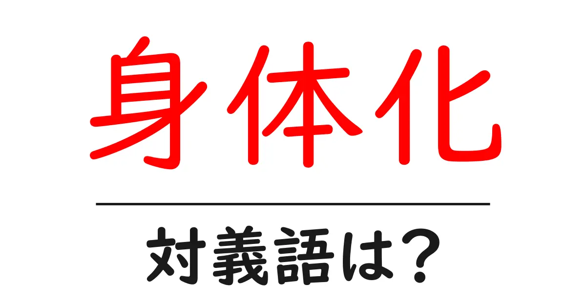 身体化の対義語・反対語を使用例を交えて分かりやすく解説！