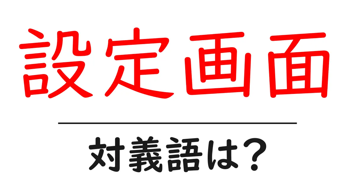 設定画面の対義語・反対語を使用例を交えて分かりやすく解説!