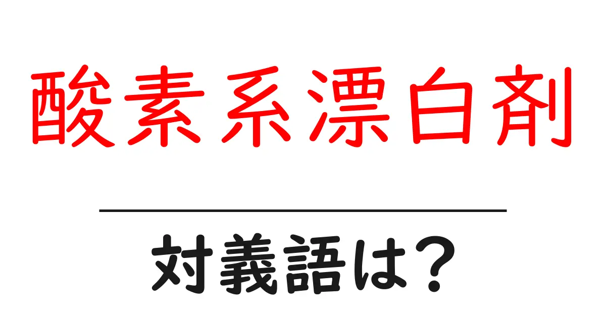 酸素系漂白剤の対義語・反対語を使用例を交えて分かりやすく解説!