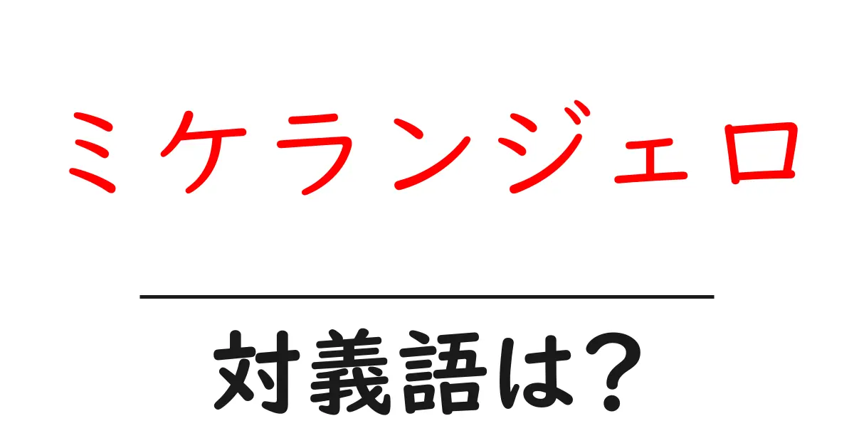 ミケランジェロの対義語・反対語を使用例を交えて分かりやすく解説!