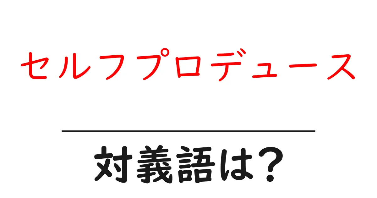 セルフプロデュースの対義語・反対語を使用例を交えて分かりやすく解説!