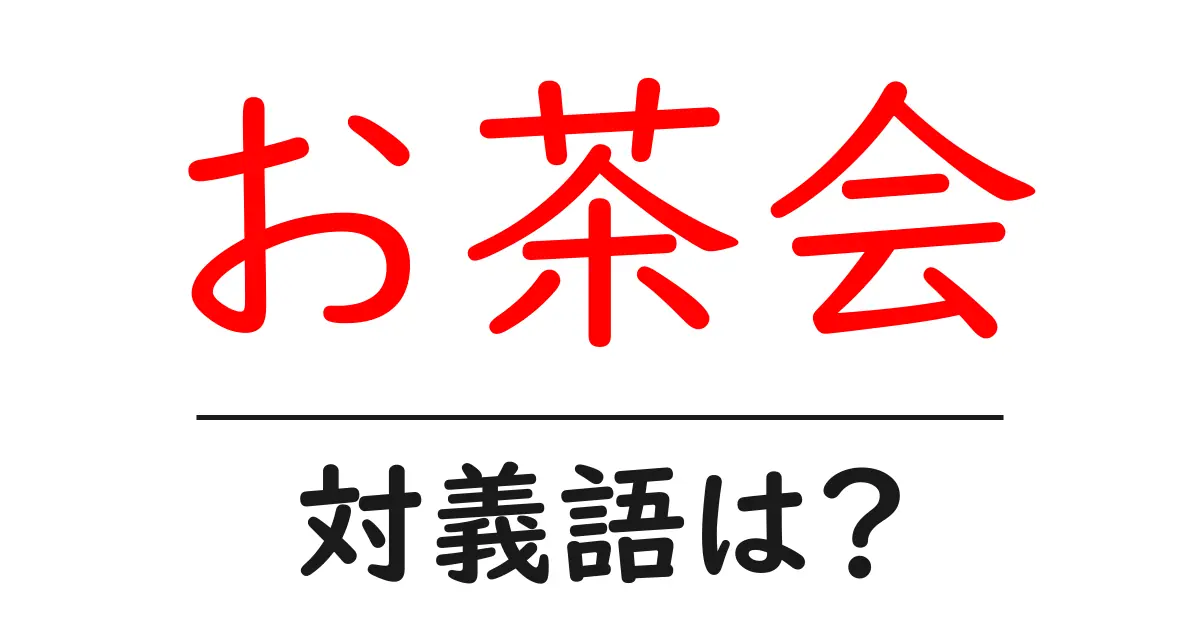 お茶会の対義語・反対語を使用例を交えて分かりやすく解説!