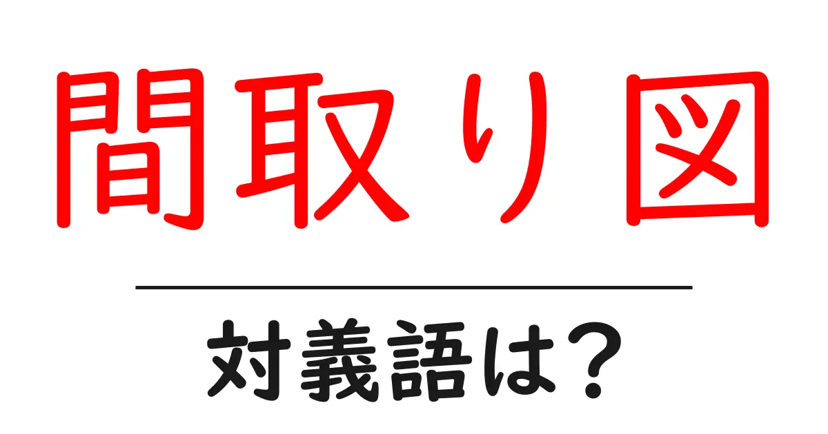 間取り図の対義語・反対語を使用例を交えて分かりやすく解説!
