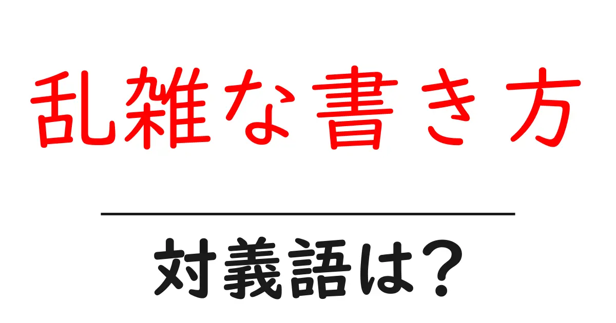 乱雑な書き方の対義語・反対語を使用例を交えて分かりやすく解説!