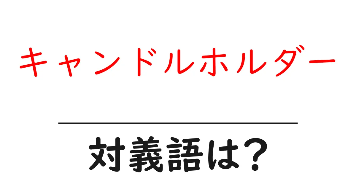キャンドルホルダーの対義語・反対語を使用例を交えて分かりやすく解説!