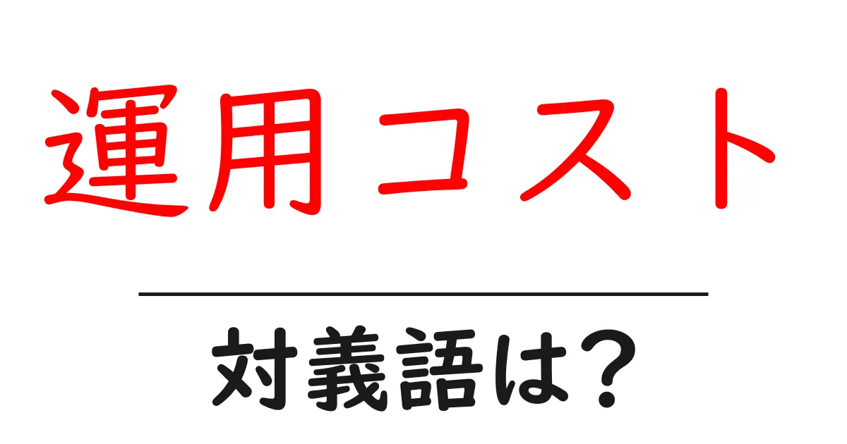 運用コストの対義語・反対語を使用例を交えて分かりやすく解説！