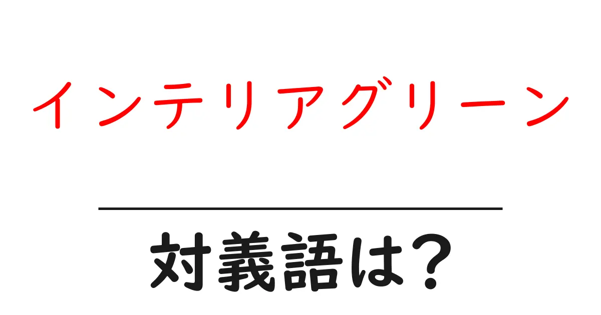 インテリアグリーンの対義語・反対語を使用例を交えて分かりやすく解説!