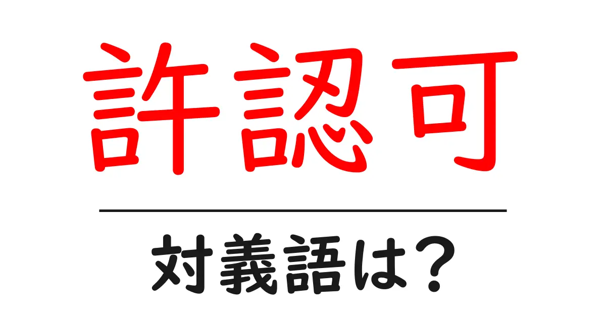 許認可の対義語・反対語を使用例を交えて分かりやすく解説！