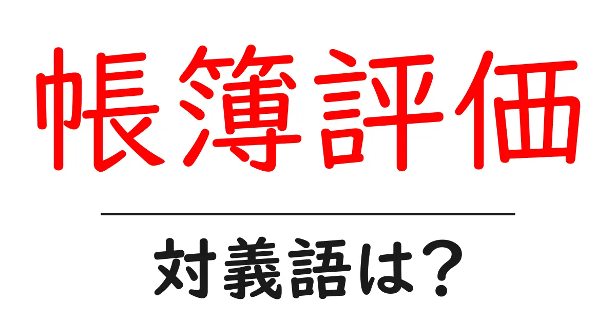 帳簿評価の対義語・反対語を使用例を交えて分かりやすく解説!