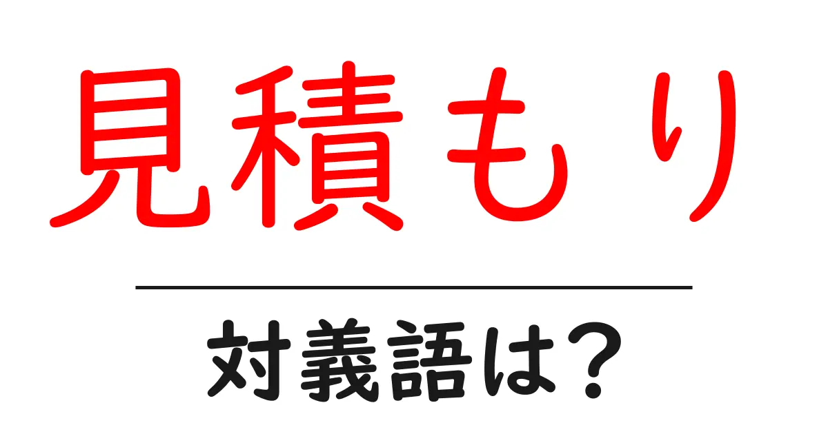 見積もりの対義語・反対語を使用例を交えて分かりやすく解説！
