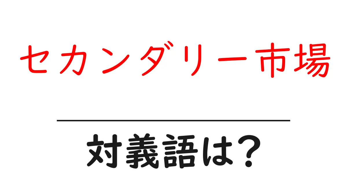セカンダリー市場の対義語・反対語を使用例を交えて分かりやすく解説!