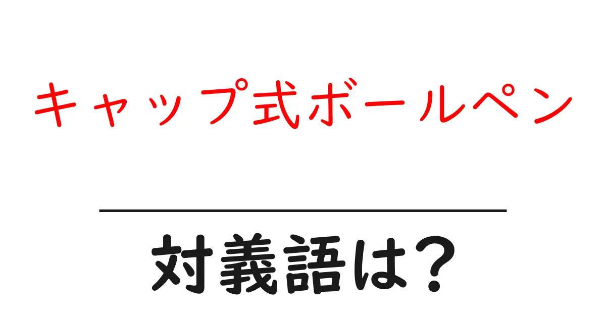 キャップ式ボールペンの対義語・反対語を使用例を交えて分かりやすく解説!