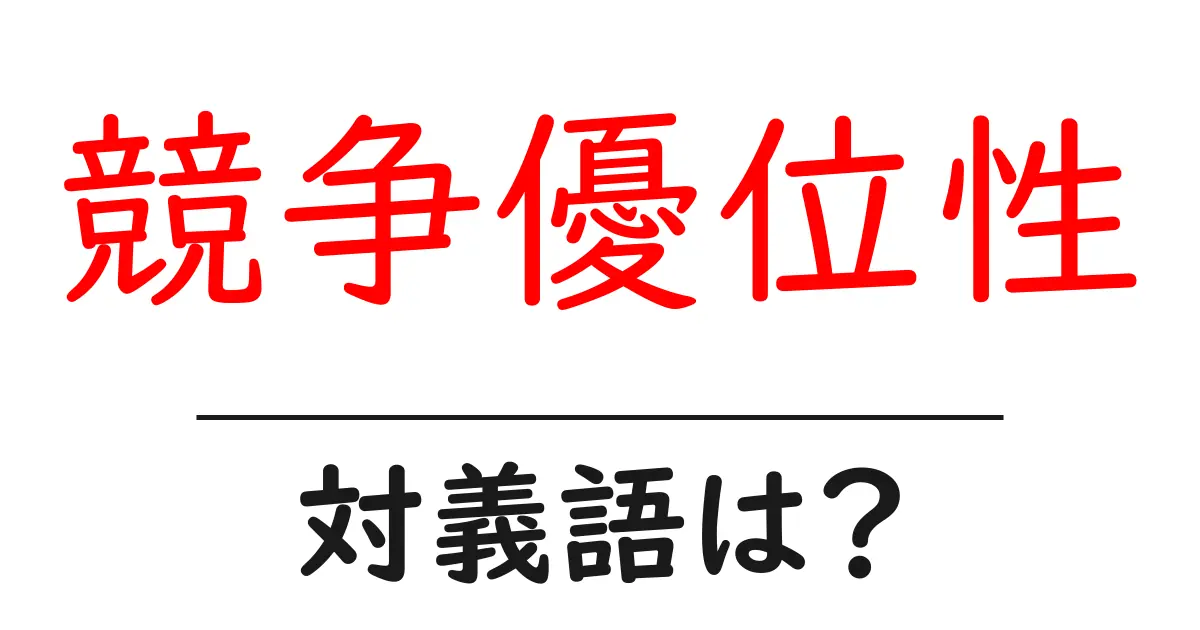 競争優位性の対義語・反対語を使用例を交えて分かりやすく解説！