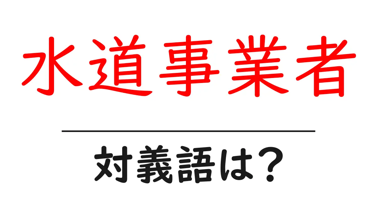 水道事業者の対義語・反対語を使用例を交えて分かりやすく解説!