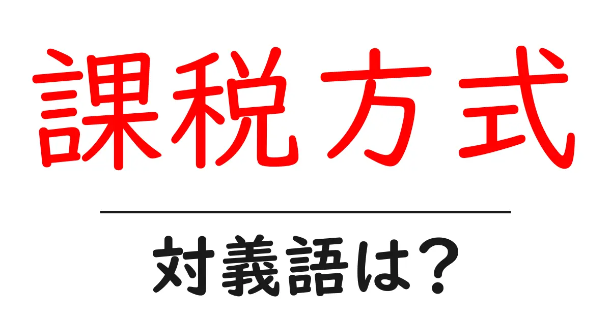課税方式の対義語・反対語を使用例を交えて分かりやすく解説！