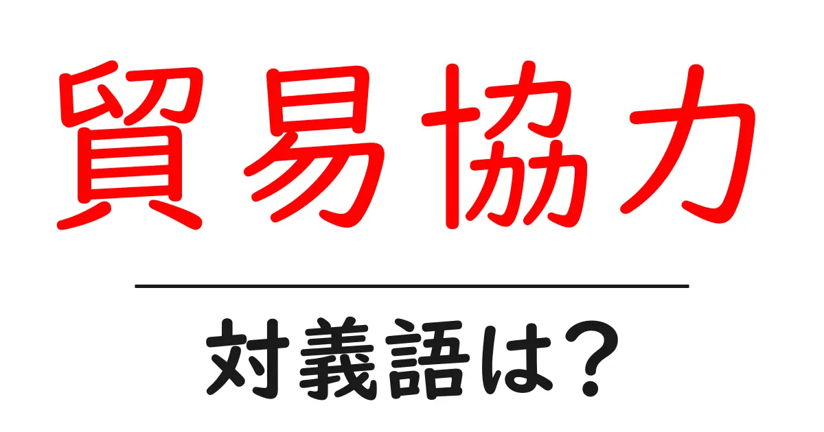 貿易協力の対義語・反対語を使用例を交えて分かりやすく解説!