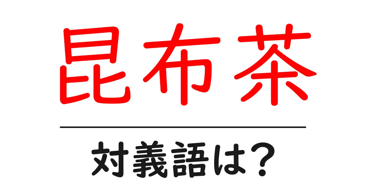 昆布茶の対義語・反対語を使用例を交えて分かりやすく解説!