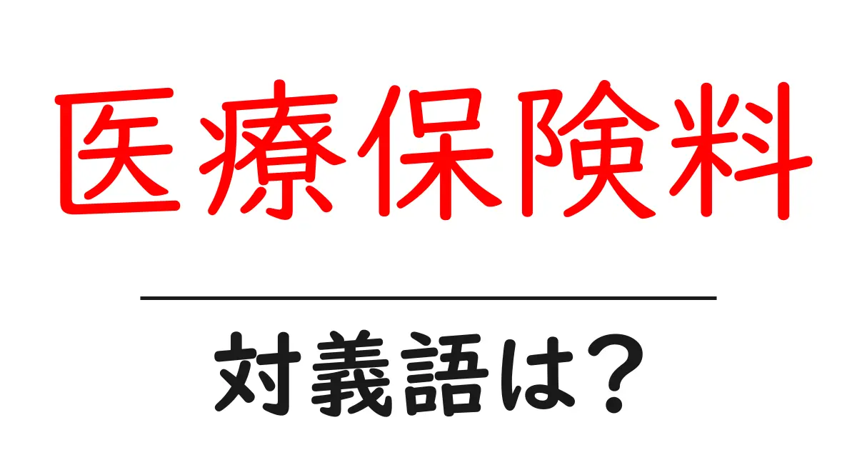 医療保険料の対義語・反対語を使用例を交えて分かりやすく解説！