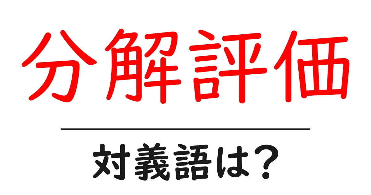 分解評価の対義語・反対語を使用例を交えて分かりやすく解説!