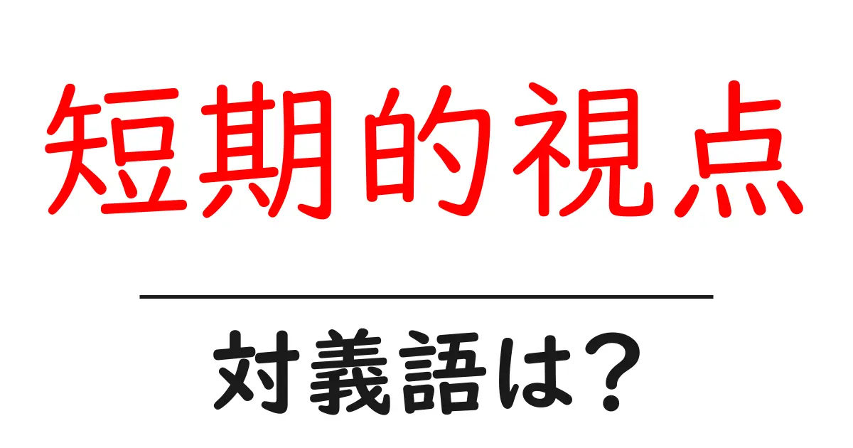 短期的視点の対義語・反対語を使用例を交えて分かりやすく解説!