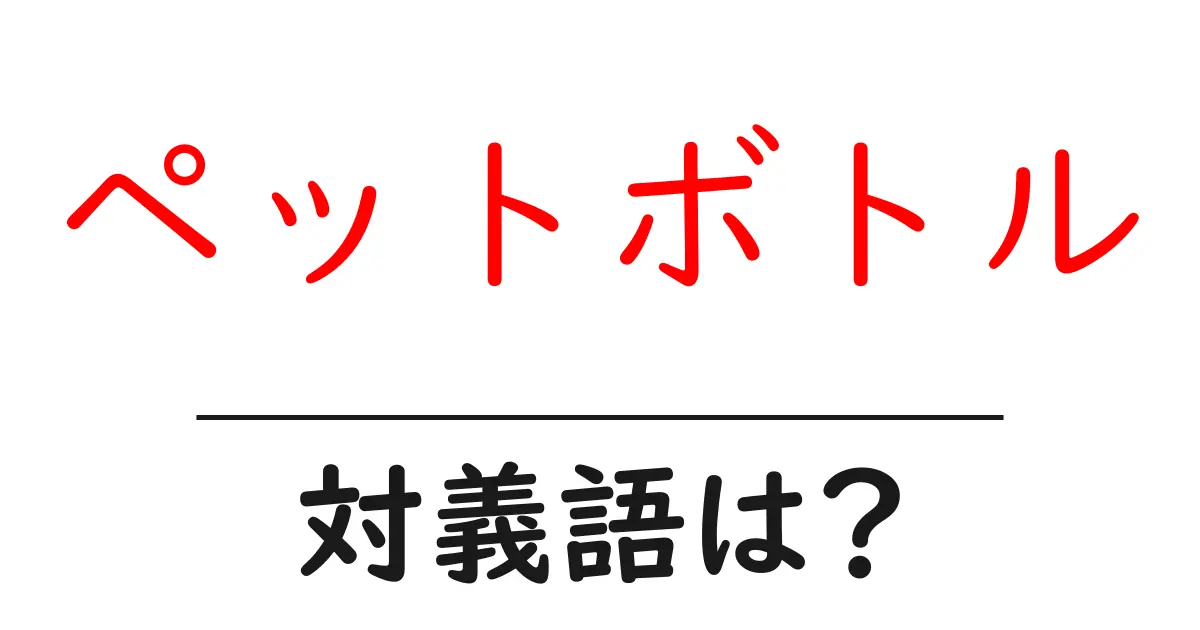 ペットボトルの対義語・反対語を使用例を交えて分かりやすく解説!