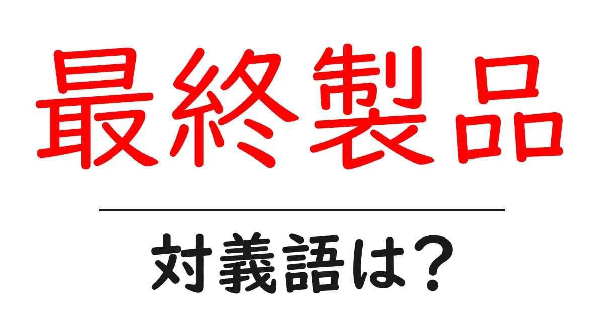最終製品の対義語・反対語を使用例を交えて分かりやすく解説!