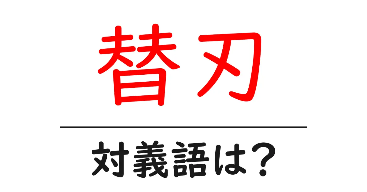替刃の対義語・反対語を使用例を交えて分かりやすく解説!