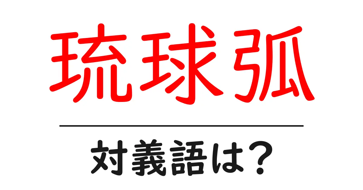 琉球弧の対義語・反対語を使用例を交えて分かりやすく解説!