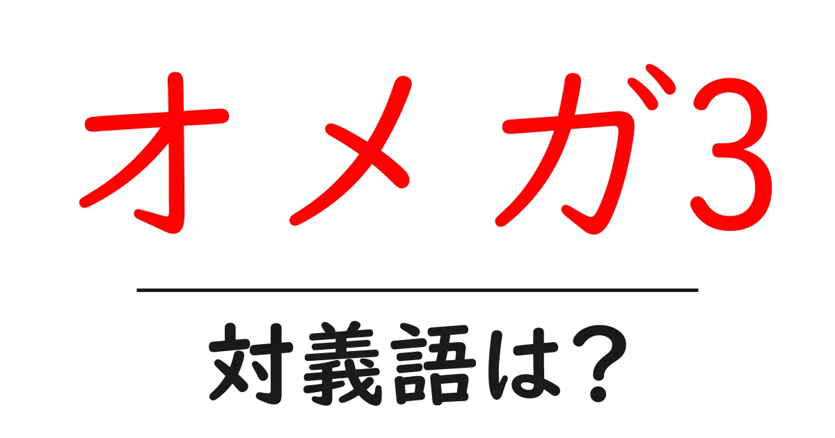 オメガ3の対義語・反対語を使用例を交えて分かりやすく解説!