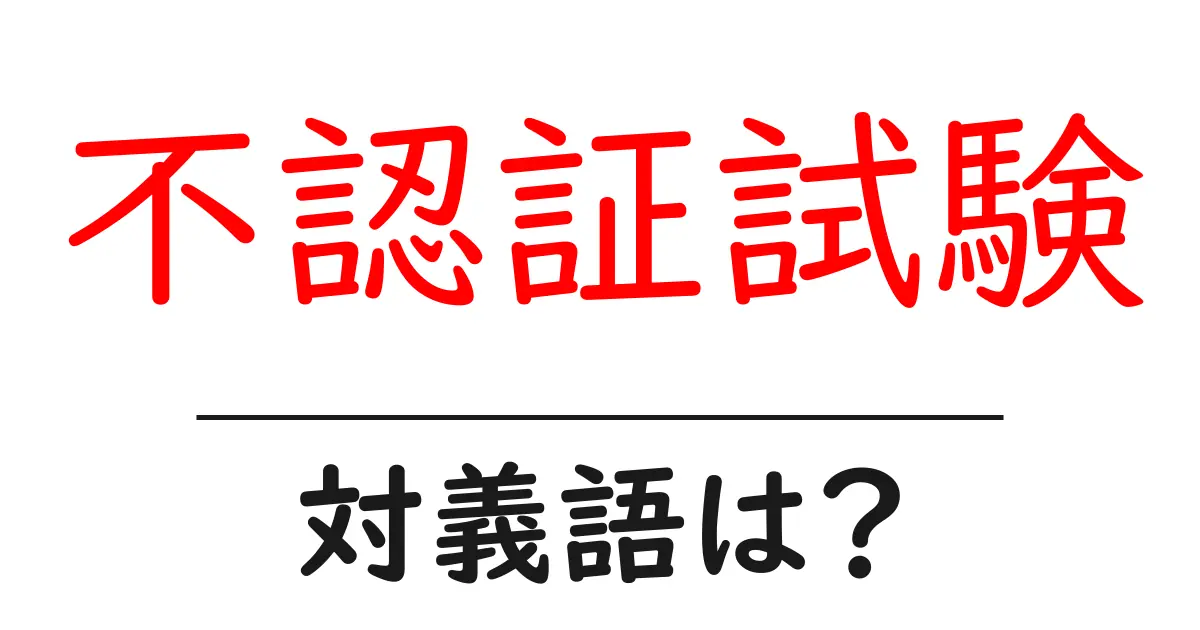 不認証試験の対義語・反対語を使用例を交えて分かりやすく解説!