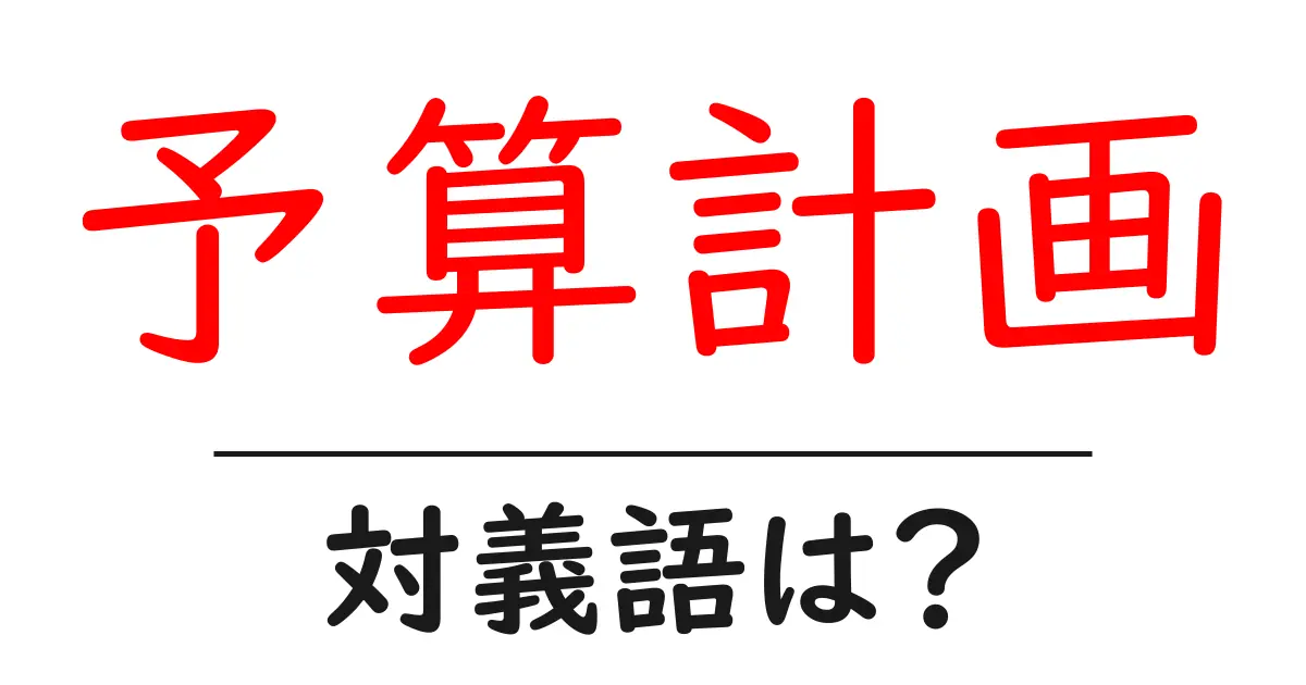 予算計画の対義語・反対語を使用例を交えて分かりやすく解説!
