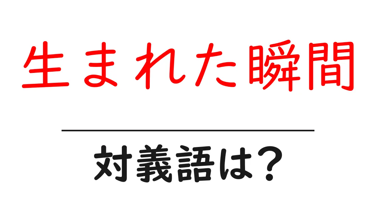 生まれた瞬間の対義語・反対語を使用例を交えて分かりやすく解説!