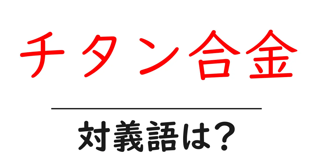 チタン合金の対義語・反対語を使用例を交えて分かりやすく解説!