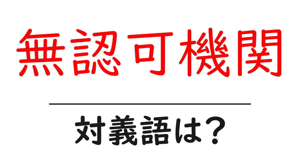 無認可機関の対義語・反対語を使用例を交えて分かりやすく解説!