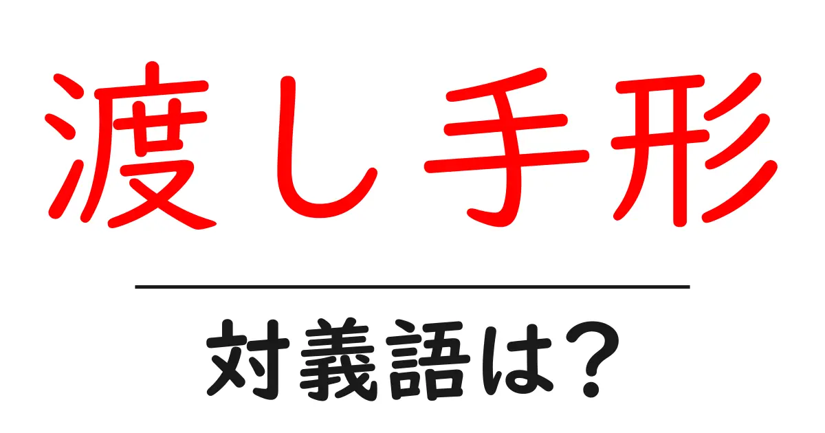 渡し手形の対義語・反対語を使用例を交えて分かりやすく解説！