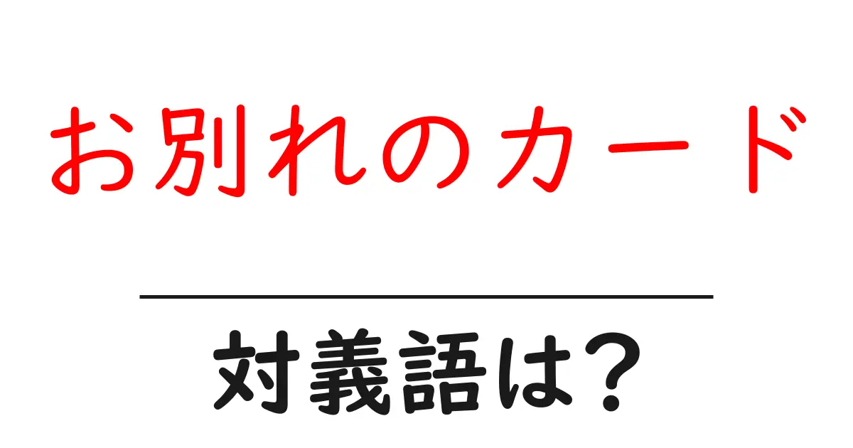 お別れのカードの対義語・反対語を使用例を交えて分かりやすく解説!