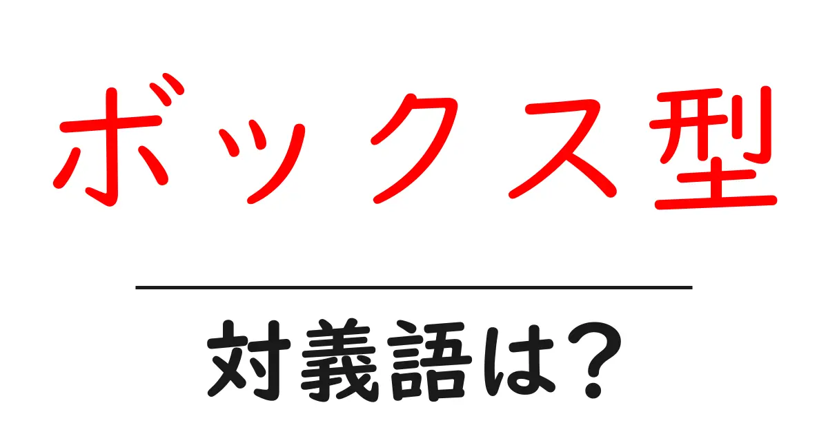ボックス型の対義語・反対語を使用例を交えて分かりやすく解説!